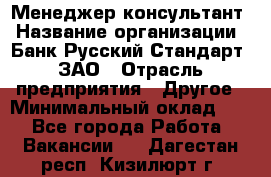 Менеджер-консультант › Название организации ­ Банк Русский Стандарт, ЗАО › Отрасль предприятия ­ Другое › Минимальный оклад ­ 1 - Все города Работа » Вакансии   . Дагестан респ.,Кизилюрт г.